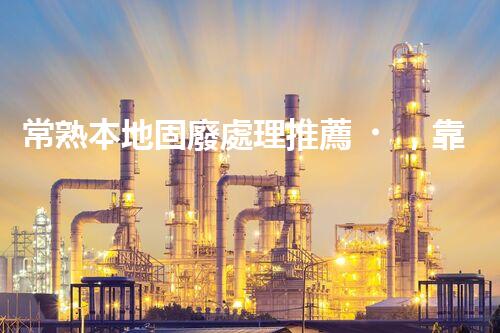 常熟本地固廢處理推薦，靠譜的都在這兒啦！